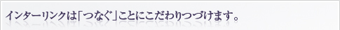 インターリンクは「つなぐ」ことにこだわりつづけます。